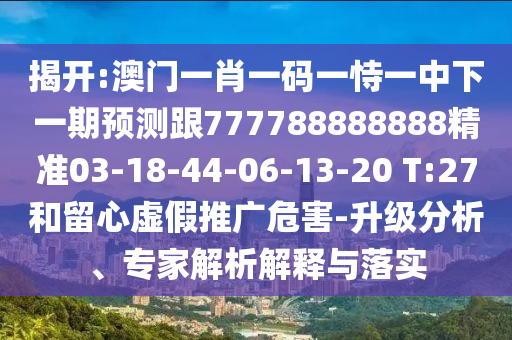 揭開:澳門一肖一碼一恃一中下一期預測跟777788888888精準03-18-44-06-13-20 T:27和留心虛假推廣危害-升級分析、專家解析解釋與落實